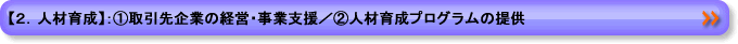 【２．人材育成】：①取引先企業の経営・事業支援／②人材育成プログラムの提供